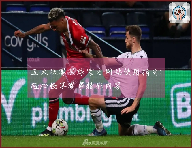 五大联赛买球官方网站使用指南：轻松畅享赛事精彩内容