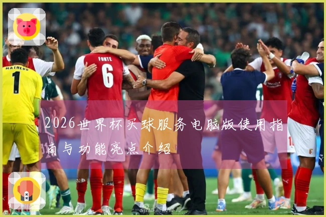 2026世界杯买球服务电脑版使用指南与功能亮点介绍