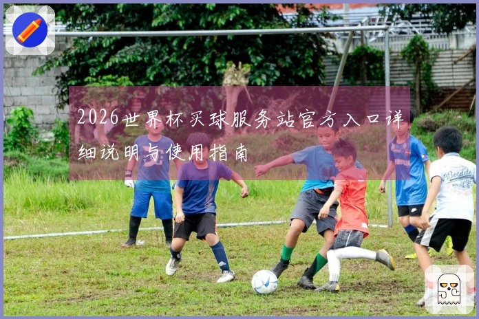 2026世界杯买球服务站官方入口详细说明与使用指南
