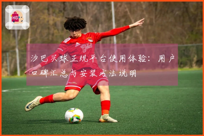 沙巴买球正规平台使用体验：用户口碑汇总与安装方法说明