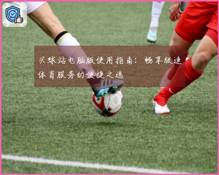 买球站电脑版使用指南：畅享极速体育服务的便捷之选