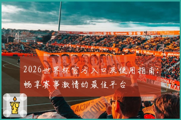 2026世界杯官方入口及使用指南：畅享赛事激情的最佳平台